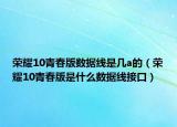 榮耀10青春版數(shù)據(jù)線是幾a的（榮耀10青春版是什么數(shù)據(jù)線接口）