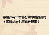 榮耀play5t屏幕分辨率看得清嗎（榮耀play5t屏幕分辨率）
