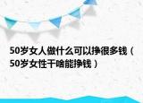 50歲女人做什么可以掙很多錢(qián)（50歲女性干啥能掙錢(qián)）