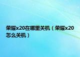 榮耀x20在哪里關(guān)機(jī)（榮耀x20怎么關(guān)機(jī)）