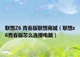 聯(lián)想Z6 青春版聯(lián)想商城（聯(lián)想z6青春版怎么連接電腦）