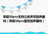 榮耀50pro支持立體聲雙揚(yáng)聲器嗎（榮耀50pro是雙揚(yáng)聲器嗎）