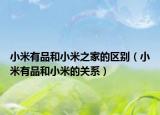 小米有品和小米之家的區(qū)別（小米有品和小米的關(guān)系）