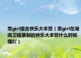 黑girl組合快樂(lè)大本營(yíng)（黑girl在湖南衛(wèi)視錄制的快樂(lè)大本營(yíng)什么時(shí)候播吖）