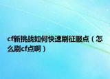 cf新挑戰(zhàn)如何快速刷征服點(diǎn)（怎么刷cf點(diǎn)啊）
