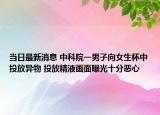 當(dāng)日最新消息 中科院一男子向女生杯中投放異物 投放精液畫面曝光十分惡心