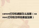 canon打印機(jī)硒鼓怎么加墨（canon:打印機(jī)怎樣給墨盒加墨）