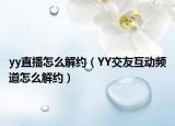 yy直播怎么解約（YY交友互動(dòng)頻道怎么解約）