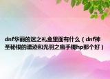 dnf華麗的迷之禮盒里面有什么（dnf神圣秘銀的遺跡和光羽之痕手鐲hp那個好）