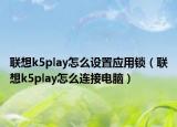 聯(lián)想k5play怎么設(shè)置應(yīng)用鎖（聯(lián)想k5play怎么連接電腦）
