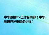 中華駿捷frv工作臺內(nèi)部（中華駿捷FRV電腦多少錢）