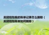 美團(tuán)錢(qián)包我的賬單記錄怎么刪除（美團(tuán)錢(qián)包賬單如何刪除）