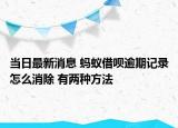 當(dāng)日最新消息 螞蟻借唄逾期記錄怎么消除 有兩種方法