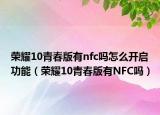 榮耀10青春版有nfc嗎怎么開啟功能（榮耀10青春版有NFC嗎）