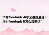 華為freebuds 4i怎么設置通話（華為freebuds4i怎么接電話）