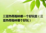 三亞熱帶雨林哪一個(gè)好玩些（三亞熱帶雨林哪個(gè)好玩）