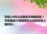 榮耀x10怎么設(shè)置顯示網(wǎng)絡(luò)速度（榮耀路由X1增強(qiáng)版怎么控制設(shè)備上網(wǎng)時(shí)間）