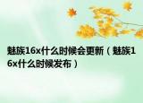 魅族16x什么時(shí)候會(huì)更新（魅族16x什么時(shí)候發(fā)布）
