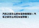 汽車之家怎么把車型參數(shù)復(fù)制（汽車之家怎么對比車型參數(shù)）