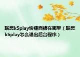 聯(lián)想k5play快捷面板在哪里（聯(lián)想k5play怎么退出后臺(tái)程序）