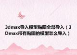 3dmax導(dǎo)入模型貼圖全部導(dǎo)入（3Dmax帶有貼圖的模型怎么導(dǎo)入）