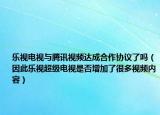 樂(lè)視電視與騰訊視頻達(dá)成合作協(xié)議了嗎（因此樂(lè)視超級(jí)電視是否增加了很多視頻內(nèi)容）