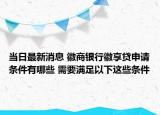 當(dāng)日最新消息 徽商銀行徽享貸申請條件有哪些 需要滿足以下這些條件
