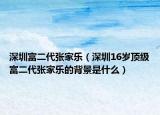 深圳富二代張家樂（深圳16歲頂級(jí)富二代張家樂的背景是什么）