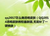 qq2017怎么做透明皮膚（QQ2014透明皮膚教程最新版,無(wú)需補(bǔ)丁一鍵換膚）