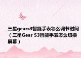 三星gears3智能手表怎么調(diào)節(jié)時(shí)間（三星Gear S3智能手表怎么切換屏幕）
