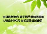 當(dāng)日最新消息 騙子想從緬甸回國被人騙走5000元 當(dāng)初是偷渡過去的