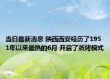 當日最新消息 陜西西安經(jīng)歷了1951年以來最熱的6月 開啟了蒸烤模式