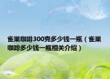 雀巢咖啡300克多少錢一瓶（雀巢咖啡多少錢一瓶相關(guān)介紹）