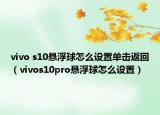 vivo s10懸浮球怎么設(shè)置單擊返回（vivos10pro懸浮球怎么設(shè)置）