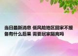 當(dāng)日最新消息 低風(fēng)險地區(qū)回家不報備有什么后果 需要居家隔離嗎