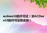 acdsee10的許可證（求ACDsee10的許可證和名稱(chēng)）