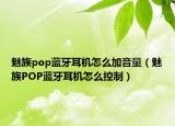 魅族pop藍(lán)牙耳機(jī)怎么加音量（魅族POP藍(lán)牙耳機(jī)怎么控制）