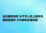 當日最新消息 女子無人區(qū)上廁所與狼四目相對 不僅尷尬還很危險