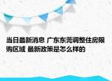 當(dāng)日最新消息 廣東東莞調(diào)整住房限購區(qū)域 最新政策是怎么樣的