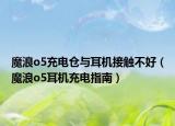 魔浪o5充電倉(cāng)與耳機(jī)接觸不好（魔浪o5耳機(jī)充電指南）