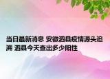 當(dāng)日最新消息 安徽泗縣疫情源頭追溯 泗縣今天查出多少陽性