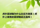 虎撲籃球鞋為什么比官方便宜（虎撲上便宜的籃球鞋是正品嗎）