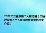 2022年三胎政策個人所得稅（三胎政策納入個人所得稅什么意思相關(guān)介紹）