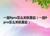 一加9pro怎么關(guān)機(jī)重啟（一加9pro怎么關(guān)機(jī)重啟）