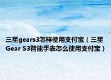 三星gears3怎樣使用支付寶（三星Gear S3智能手表怎么使用支付寶）