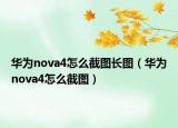 華為nova4怎么截圖長(zhǎng)圖（華為nova4怎么截圖）