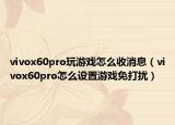 vivox60pro玩游戲怎么收消息（vivox60pro怎么設置游戲免打擾）