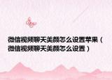 微信視頻聊天美顏怎么設(shè)置蘋(píng)果（微信視頻聊天美顏怎么設(shè)置）