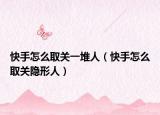 快手怎么取關(guān)一堆人（快手怎么取關(guān)隱形人）
