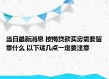 當(dāng)日最新消息 按揭貸款買房需要留意什么 以下這幾點(diǎn)一定要注意